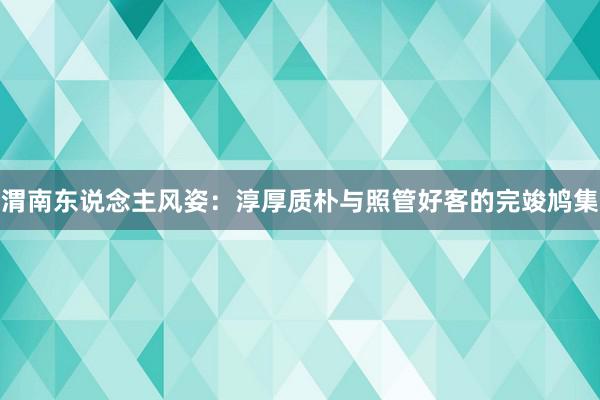 渭南东说念主风姿：淳厚质朴与照管好客的完竣鸠集