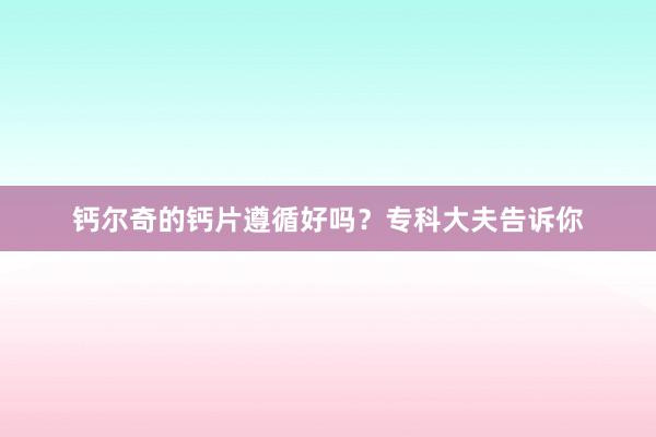 钙尔奇的钙片遵循好吗？专科大夫告诉你