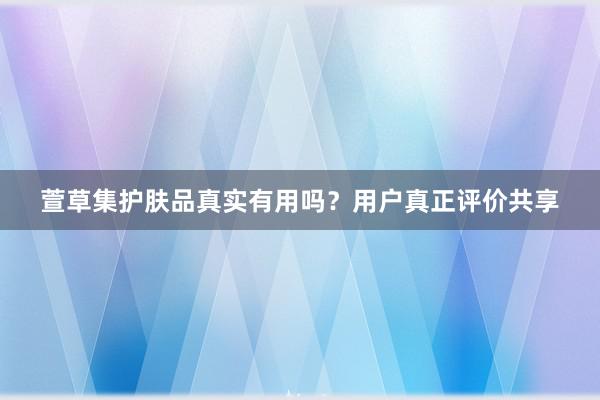 萱草集护肤品真实有用吗？用户真正评价共享